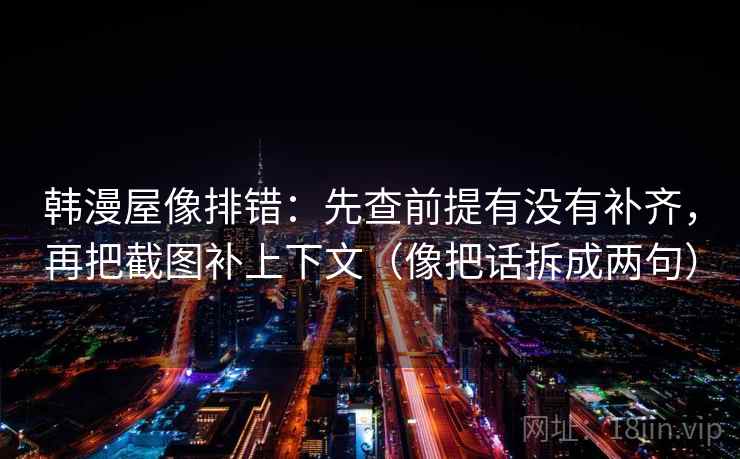 韩漫屋像排错：先查前提有没有补齐，再把截图补上下文（像把话拆成两句）