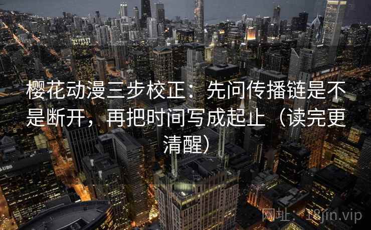 樱花动漫三步校正：先问传播链是不是断开，再把时间写成起止（读完更清醒）