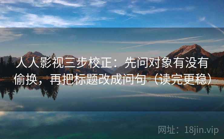 人人影视三步校正：先问对象有没有偷换，再把标题改成问句（读完更稳）