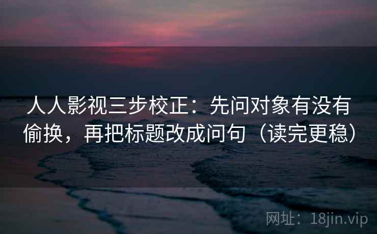 人人影视三步校正：先问对象有没有偷换，再把标题改成问句（读完更稳）