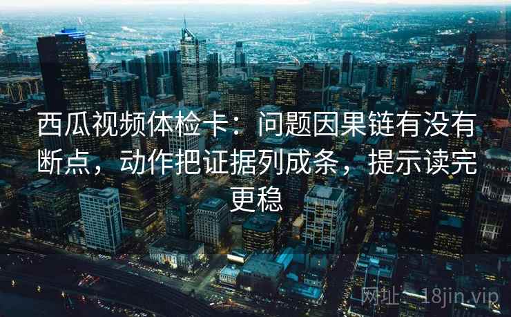 西瓜视频体检卡:问题因果链有没有断点,动作把证据列成条,提示读完更稳 西瓜视频体检卡:问题因果链有没有断点,动作把证据列成条,提示读完更稳