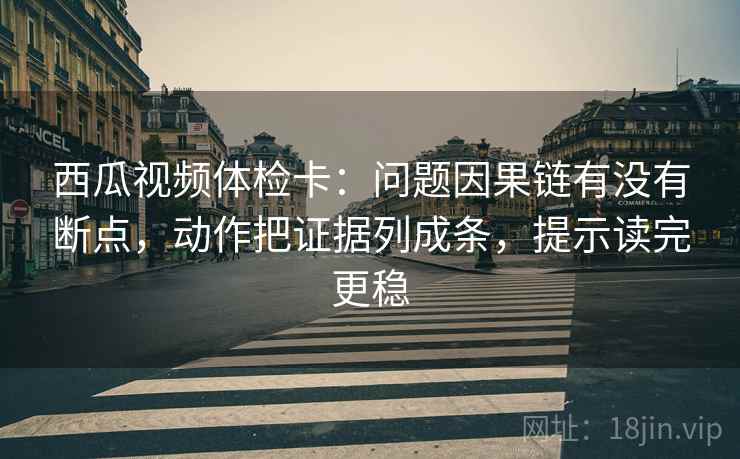 西瓜视频体检卡:问题因果链有没有断点,动作把证据列成条,提示读完更稳 西瓜视频体检卡:问题因果链有没有断点,动作把证据列成条,提示读完更稳
