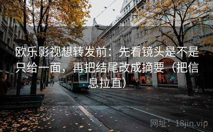欧乐影视想转发前:先看镜头是不是只给一面,再把结尾改成摘要(把信息拉直)