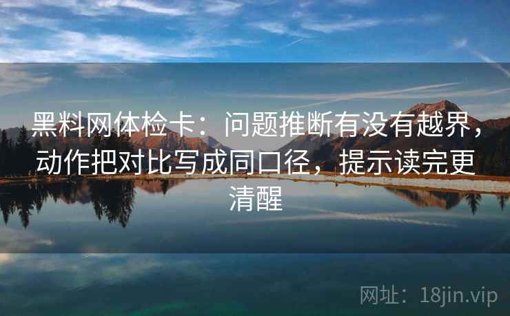黑料网体检卡：问题推断有没有越界，动作把对比写成同口径，提示读完更清醒