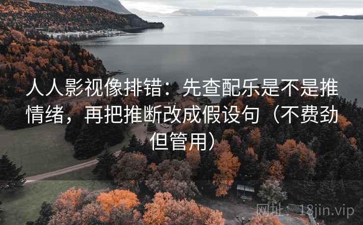 人人影视像排错:先查配乐是不是推情绪,再把推断改成假设句(不费劲但管用)