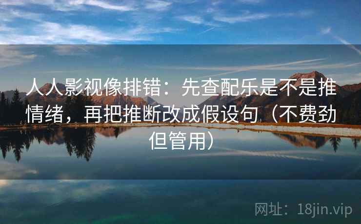 人人影视像排错:先查配乐是不是推情绪,再把推断改成假设句(不费劲但管用) 人人影视像排错:先查配乐是不是推情绪,再把推断改成假设句(不费劲但管用)