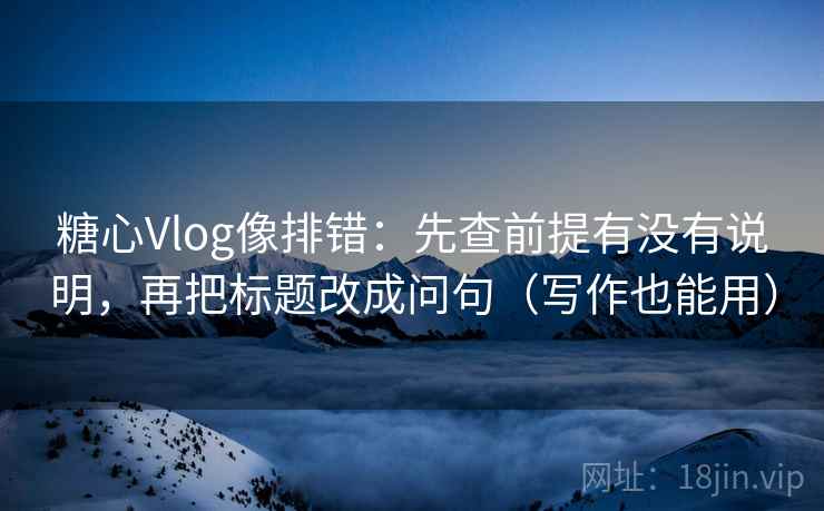 糖心Vlog像排错:先查前提有没有说明,再把标题改成问句(写作也能用) 糖心Vlog像排错:先查前提有没有说明,再把标题改成问句(写作也能用)