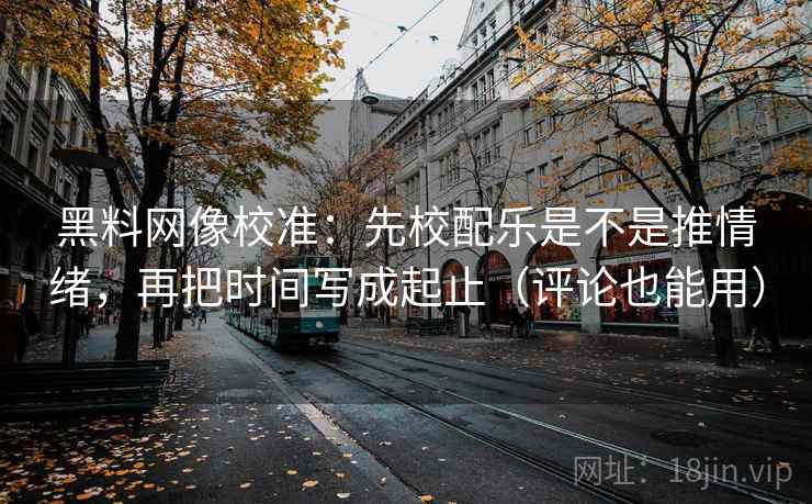 黑料网像校准:先校配乐是不是推情绪,再把时间写成起止(评论也能用) 黑料网像校准:先校配乐是不是推情绪,再把时间写成起止(评论也能用)