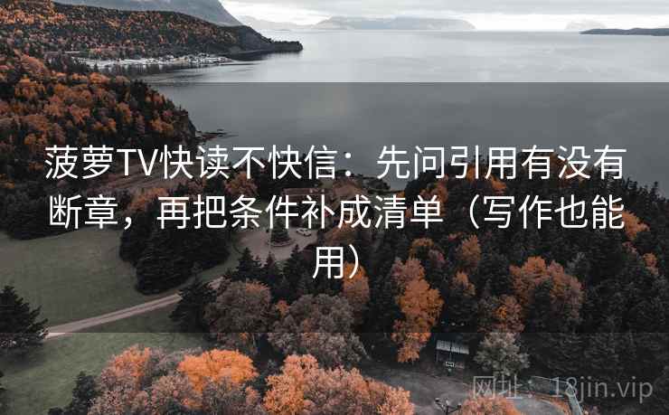 菠萝TV快读不快信：先问引用有没有断章，再把条件补成清单（写作也能用）