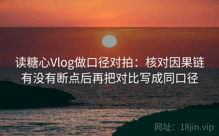 读糖心Vlog做口径对拍:核对因果链有没有断点后再把对比写成同口径 读糖心Vlog做口径对拍:核对因果链有没有断点后再把对比写成同口径