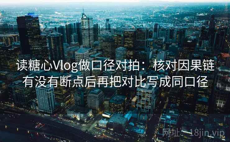 读糖心Vlog做口径对拍:核对因果链有没有断点后再把对比写成同口径 读糖心Vlog做口径对拍:核对因果链有没有断点后再把对比写成同口径