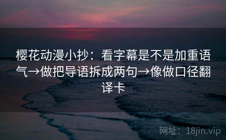 樱花动漫小抄：看字幕是不是加重语气→做把导语拆成两句→像做口径翻译卡