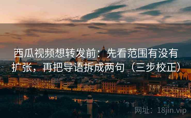 西瓜视频想转发前:先看范围有没有扩张,再把导语拆成两句(三步校正) 西瓜视频想转发前:先看范围有没有扩张,再把导语拆成两句(三步校正)