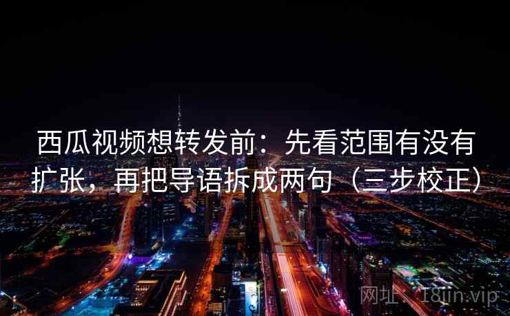西瓜视频想转发前:先看范围有没有扩张,再把导语拆成两句(三步校正) 西瓜视频想转发前:先看范围有没有扩张,再把导语拆成两句(三步校正)