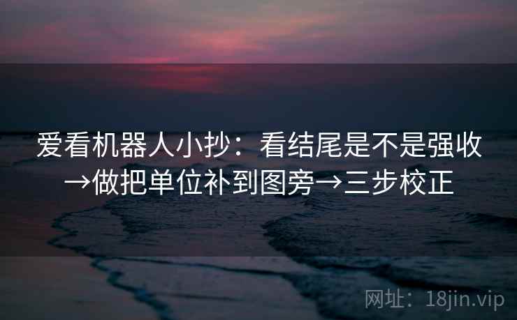 爱看机器人小抄:看结尾是不是强收→做把单位补到图旁→三步校正 爱看机器人小抄:看结尾是不是强收→做把单位补到图旁→三步校正