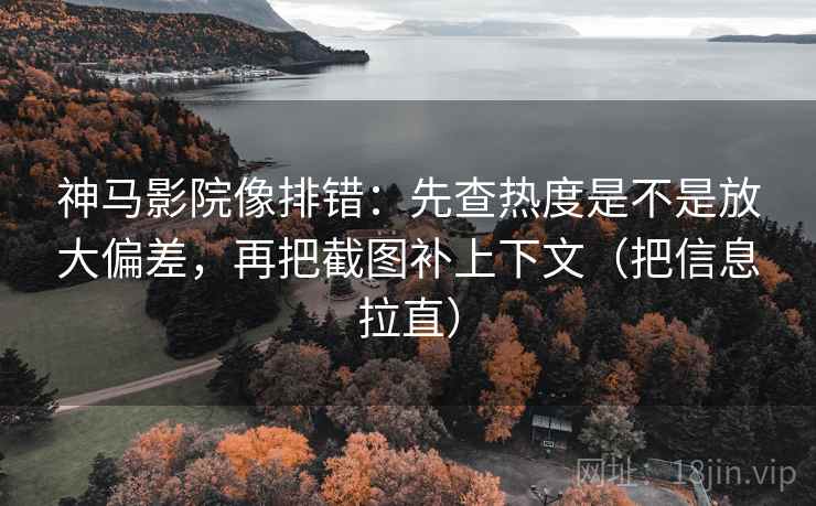 神马影院像排错：先查热度是不是放大偏差，再把截图补上下文（把信息拉直）