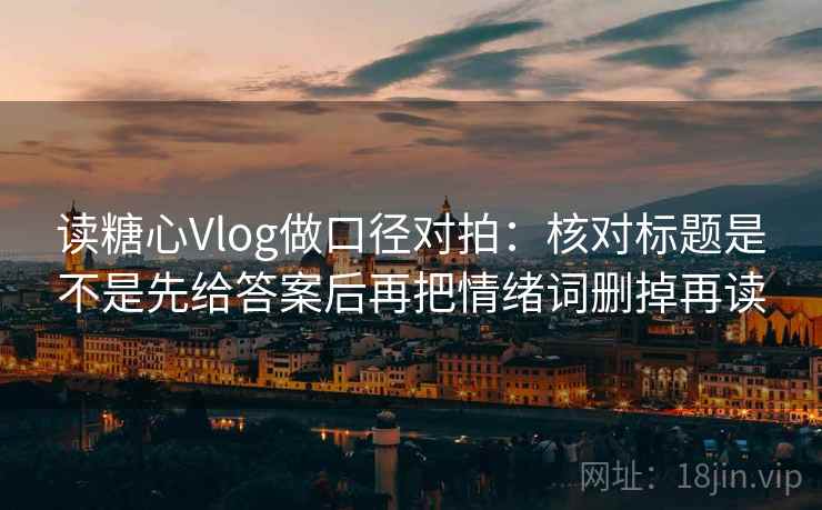 读糖心Vlog做口径对拍:核对标题是不是先给答案后再把情绪词删掉再读 读糖心Vlog做口径对拍:核对标题是不是先给答案后再把情绪词删掉再读