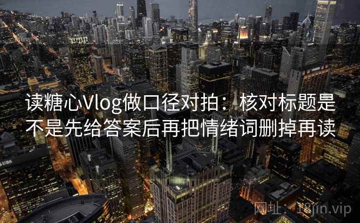读糖心Vlog做口径对拍:核对标题是不是先给答案后再把情绪词删掉再读 读糖心Vlog做口径对拍:核对标题是不是先给答案后再把情绪词删掉再读