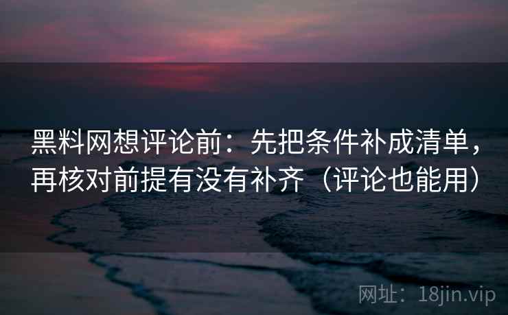 黑料网想评论前：先把条件补成清单，再核对前提有没有补齐（评论也能用）