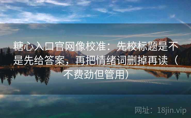 糖心入口官网像校准：先校标题是不是先给答案，再把情绪词删掉再读（不费劲但管用）