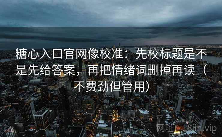 糖心入口官网像校准：先校标题是不是先给答案，再把情绪词删掉再读（不费劲但管用）