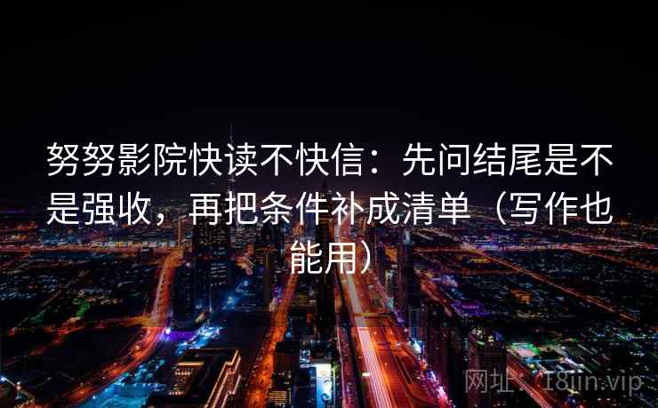 努努影院快读不快信：先问结尾是不是强收，再把条件补成清单（写作也能用）