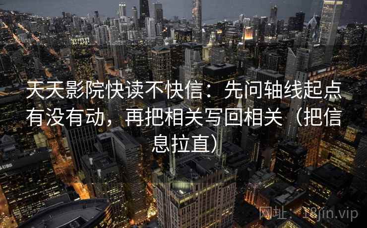 天天影院快读不快信：先问轴线起点有没有动，再把相关写回相关（把信息拉直）
