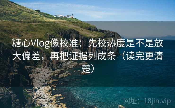 糖心Vlog像校准：先校热度是不是放大偏差，再把证据列成条（读完更清楚）