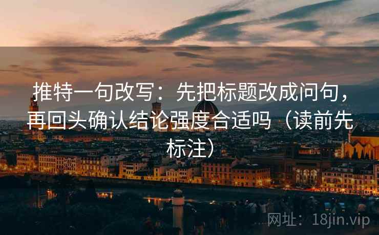 推特一句改写：先把标题改成问句，再回头确认结论强度合适吗（读前先标注）