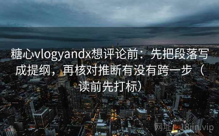 糖心vlogyandx想评论前:先把段落写成提纲,再核对推断有没有跨一步(读前先打标)