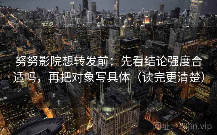 努努影院想转发前:先看结论强度合适吗,再把对象写具体(读完更清楚)