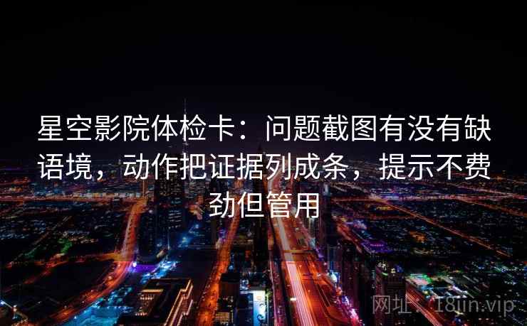 星空影院体检卡:问题截图有没有缺语境,动作把证据列成条,提示不费劲但管用