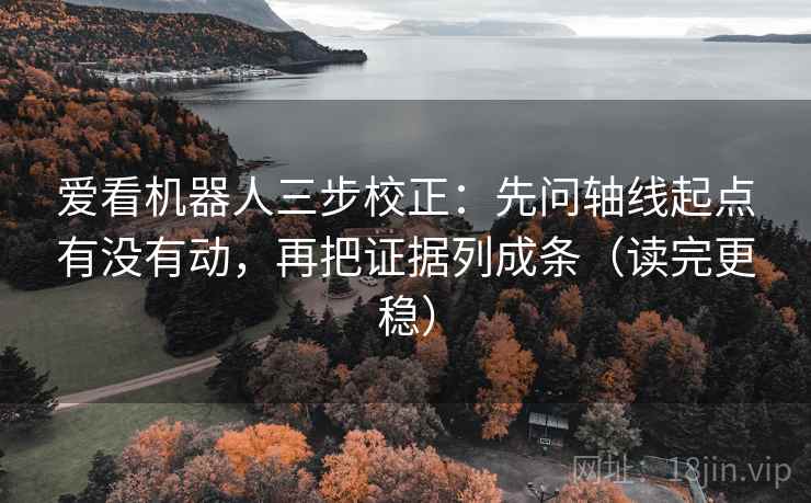 爱看机器人三步校正:先问轴线起点有没有动,再把证据列成条(读完更稳)