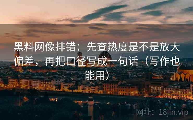 黑料网像排错:先查热度是不是放大偏差,再把口径写成一句话(写作也能用)