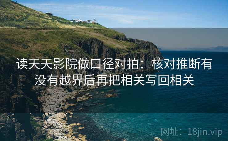读天天影院做口径对拍：核对推断有没有越界后再把相关写回相关