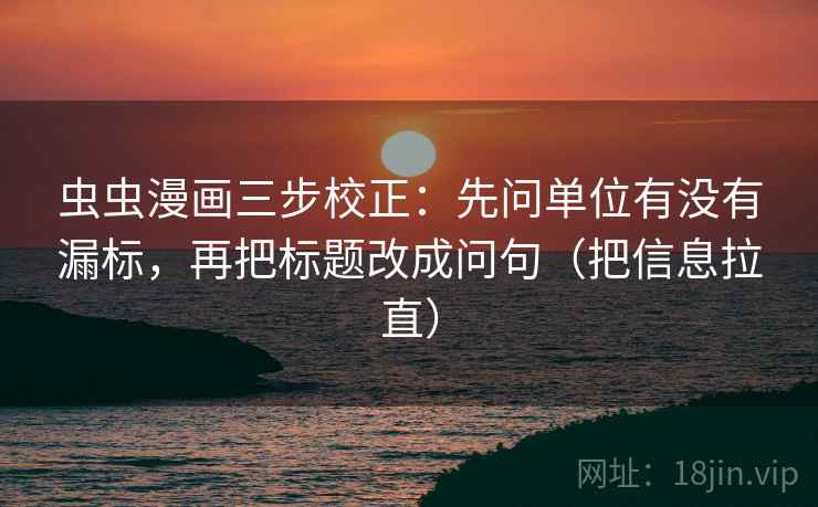 虫虫漫画三步校正：先问单位有没有漏标，再把标题改成问句（把信息拉直）