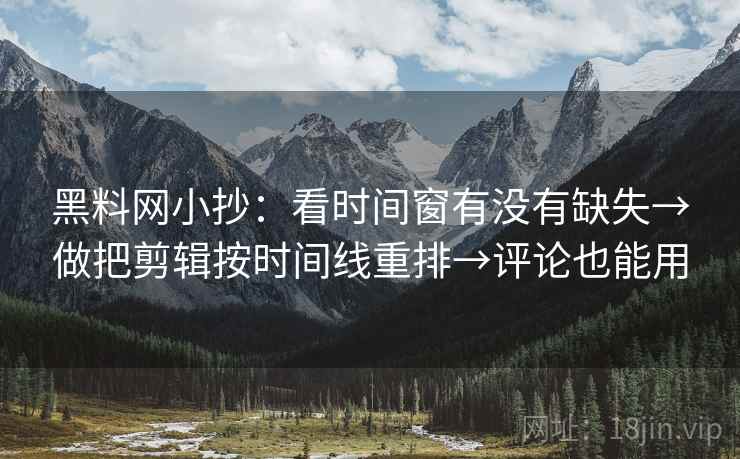 黑料网小抄:看时间窗有没有缺失→做把剪辑按时间线重排→评论也能用 黑料网小抄:看时间窗有没有缺失→做把剪辑按时间线重排→评论也能用