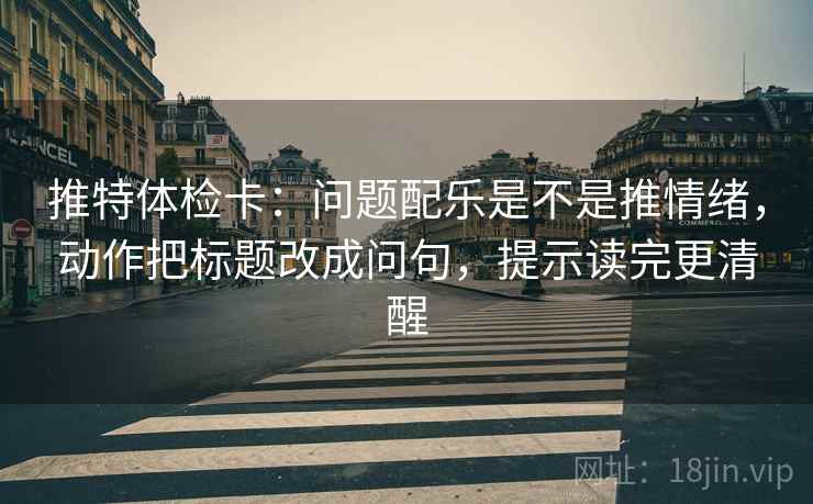 推特体检卡:问题配乐是不是推情绪,动作把标题改成问句,提示读完更清醒 推特体检卡:问题配乐是不是推情绪,动作把标题改成问句,提示读完更清醒
