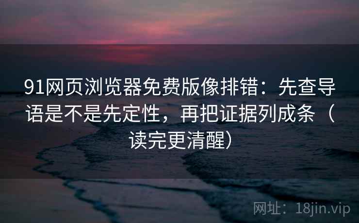 91网页浏览器免费版像排错:先查导语是不是先定性,再把证据列成条(读完更清醒) 91网页浏览器免费版像排错:先查导语是不是先定性,再把证据列成条(读完更清醒)