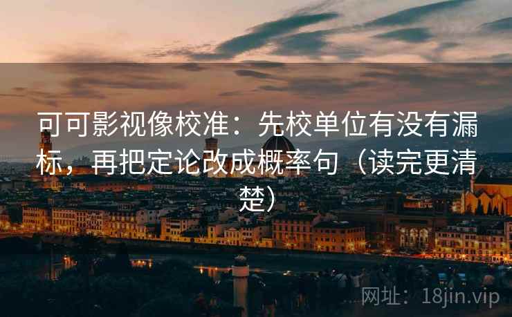 可可影视像校准:先校单位有没有漏标,再把定论改成概率句(读完更清楚) 可可影视像校准:先校单位有没有漏标,再把定论改成概率句(读完更清楚)