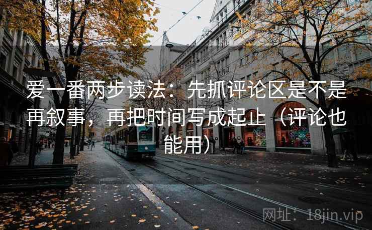 爱一番两步读法:先抓评论区是不是再叙事,再把时间写成起止(评论也能用) 爱一番两步读法:先抓评论区是不是再叙事,再把时间写成起止(评论也能用)