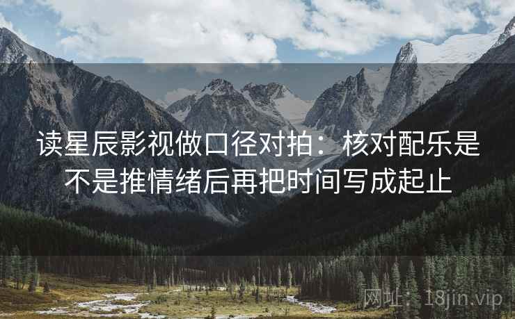 读星辰影视做口径对拍：核对配乐是不是推情绪后再把时间写成起止
