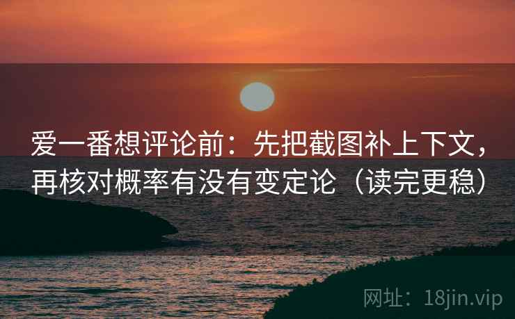 爱一番想评论前:先把截图补上下文,再核对概率有没有变定论(读完更稳) 爱一番想评论前:先把截图补上下文,再核对概率有没有变定论(读完更稳)