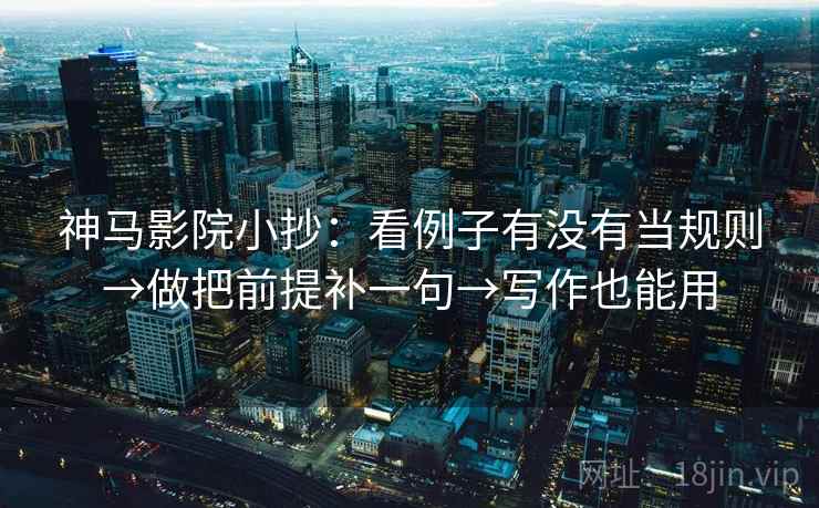 神马影院小抄:看例子有没有当规则→做把前提补一句→写作也能用 神马影院小抄:看例子有没有当规则→做把前提补一句→写作也能用