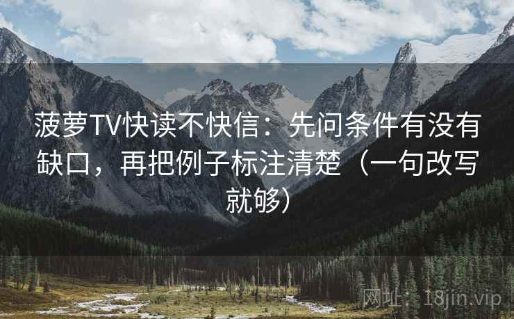 菠萝TV快读不快信:先问条件有没有缺口,再把例子标注清楚(一句改写就够) 菠萝TV快读不快信:先问条件有没有缺口,再把例子标注清楚(一句改写就够)