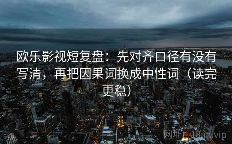 欧乐影视短复盘:先对齐口径有没有写清,再把因果词换成中性词(读完更稳) 欧乐影视短复盘:先对齐口径有没有写清,再把因果词换成中性词(读完更稳)