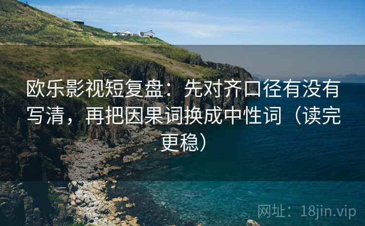 欧乐影视短复盘：先对齐口径有没有写清，再把因果词换成中性词（读完更稳）
