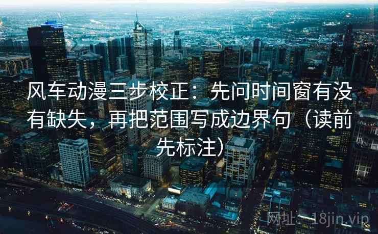 风车动漫三步校正:先问时间窗有没有缺失,再把范围写成边界句(读前先标注) 风车动漫三步校正:先问时间窗有没有缺失,再把范围写成边界句(读前先标注)