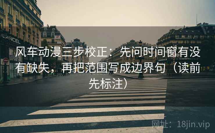 风车动漫三步校正：先问时间窗有没有缺失，再把范围写成边界句（读前先标注）