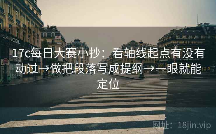 17c每日大赛小抄:看轴线起点有没有动过→做把段落写成提纲→一眼就能定位 17c每日大赛小抄:看轴线起点有没有动过→做把段落写成提纲→一眼就能定位